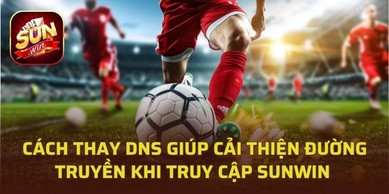 Cách thay DNS giúp cải thiện đường truyền khi truy cập Sunwin 
